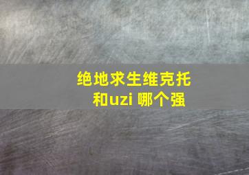 绝地求生维克托和uzi 哪个强